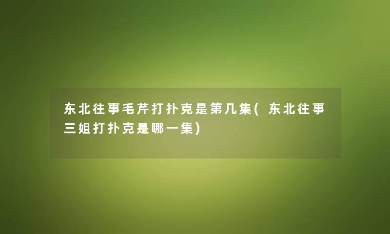 东北往事毛芹打扑克是第几集(东北往事三姐打扑克是哪一集) 东北往事毛芹打扑克是第几集(东北往事三姐打扑克是哪一集)