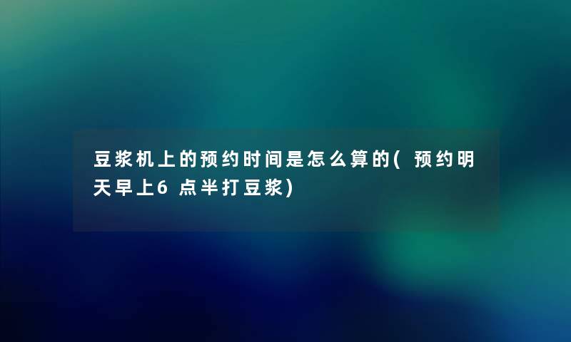 豆浆机上的预约时间是怎么算的(预约明天早上6点半打豆浆) 豆浆机上的预约时间是怎么算的(预约明天早上6点半打豆浆)