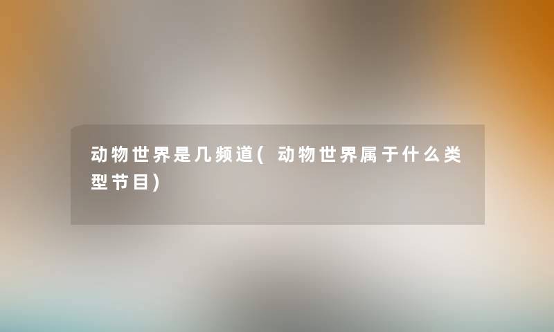 动物世界是几频道(动物世界属于什么类型节目) 动物世界是几频道(动物世界属于什么类型节目)