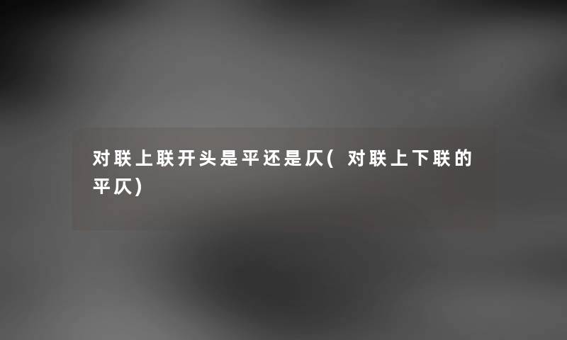 对联上联开头是平还是仄(对联上下联的平仄) 对联上联开头是平还是仄(对联上下联的平仄)