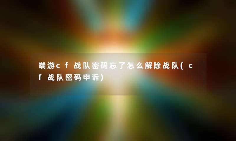 端游cf战队密码忘了怎么解除战队(cf战队密码申诉) 端游cf战队密码忘了怎么解除战队(cf战队密码申诉)
