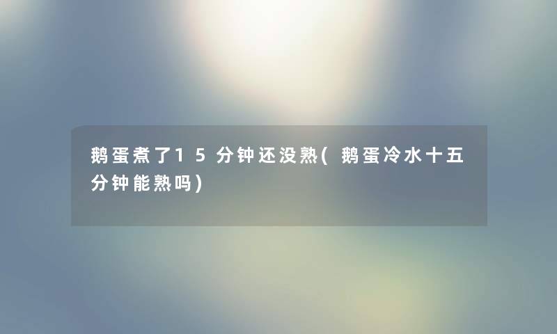 鹅蛋煮了15分钟还没熟(鹅蛋冷水十五分钟能熟吗) 鹅蛋煮了15分钟还没熟(鹅蛋冷水十五分钟能熟吗)