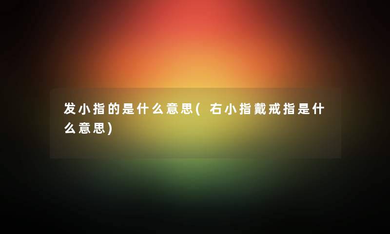 发小指的是什么意思(右小指戴戒指是什么意思) 发小指的是什么意思(右小指戴戒指是什么意思)
