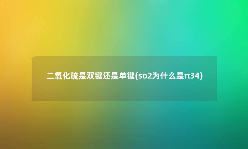 二氧化硫是双键还是单键(so2为什么是π34) 二氧化硫是双键还是单键(so2为什么是π34)