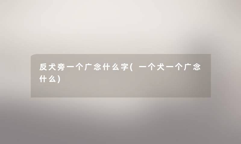 反犬旁一个广念什么字(一个犬一个广念什么) 反犬旁一个广念什么字(一个犬一个广念什么)