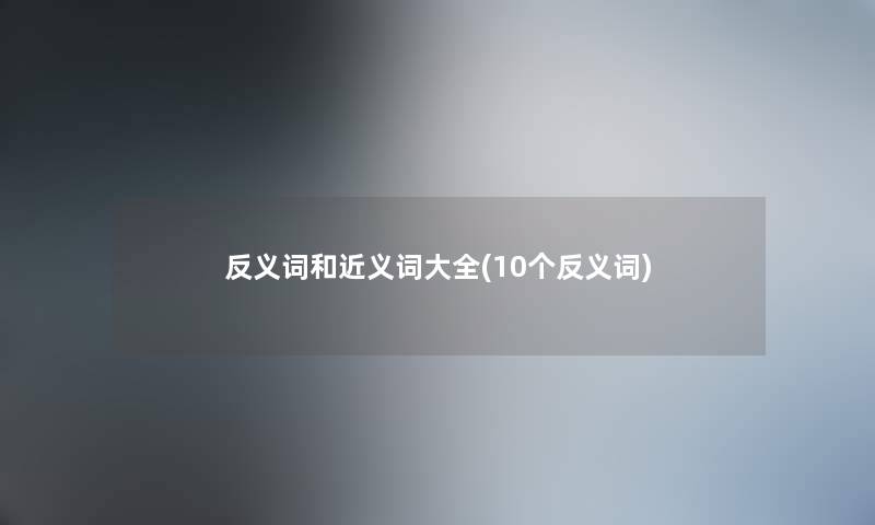 反义词和近义词大全(10个反义词) 反义词和近义词大全(10个反义词)