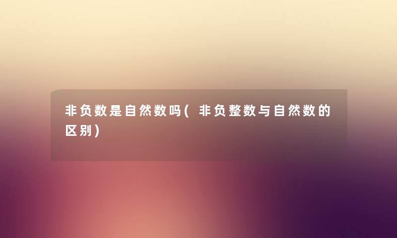 非负数是自然数吗(非负整数与自然数的区别) 非负数是自然数吗(非负整数与自然数的区别)