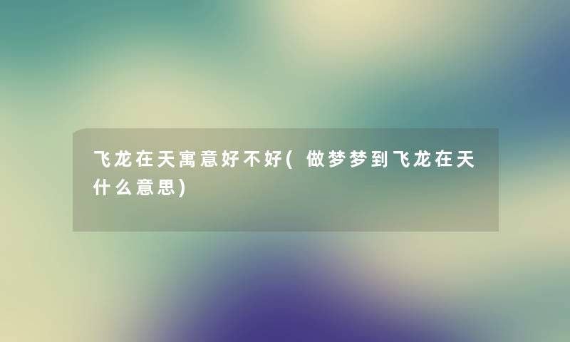 飞龙在天寓意好不好(做梦梦到飞龙在天什么意思) 飞龙在天寓意好不好(做梦梦到飞龙在天什么意思)