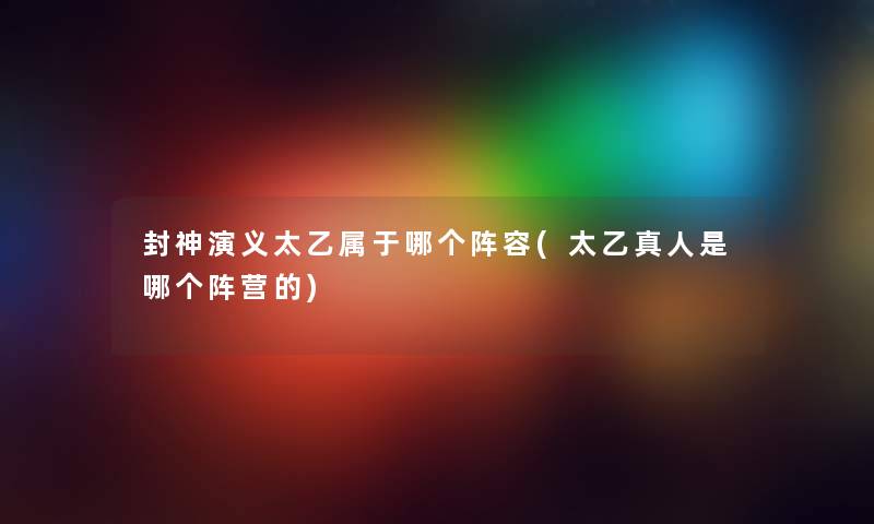 封神演义太乙属于哪个阵容(太乙真人是哪个阵营的) 封神演义太乙属于哪个阵容(太乙真人是哪个阵营的)
