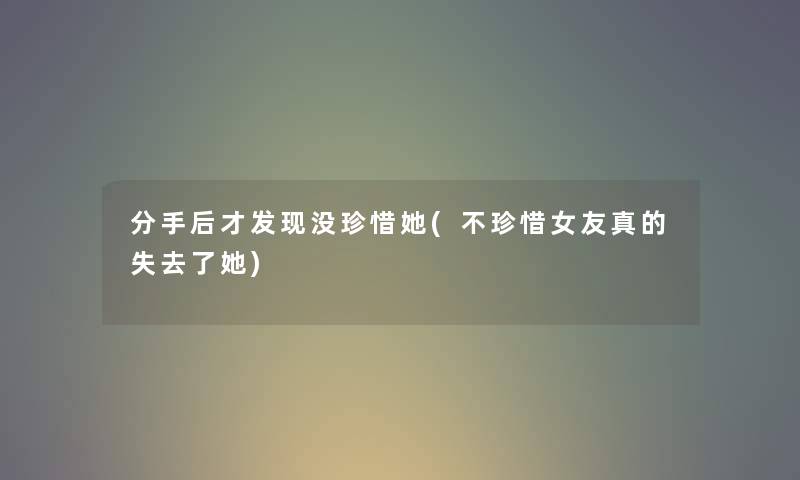 分手后才发现没珍惜她(不珍惜女友真的失去了她) 分手后才发现没珍惜她(不珍惜女友真的失去了她)