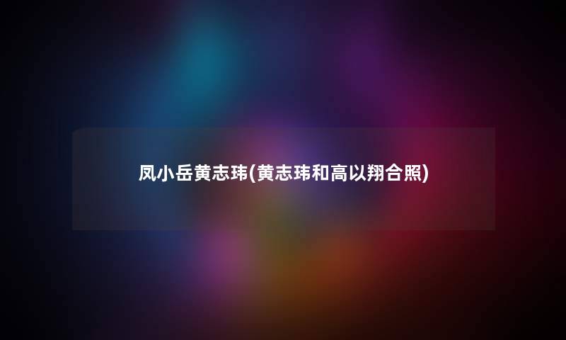 凤小岳黄志玮(黄志玮和高以翔合照) 凤小岳黄志玮(黄志玮和高以翔合照)