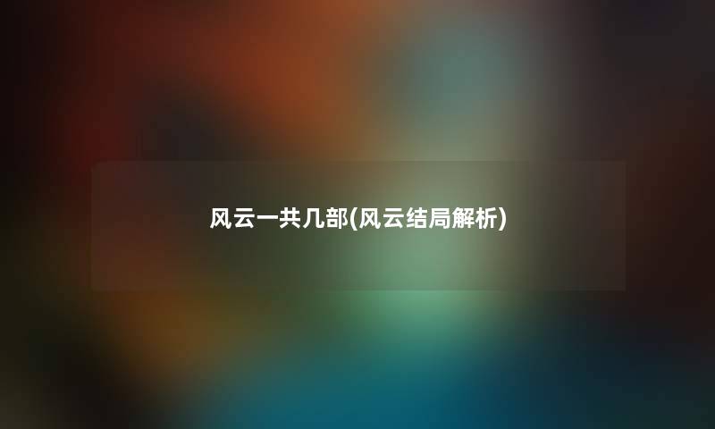 风云一共几部(风云结局解析) 风云一共几部(风云结局解析)