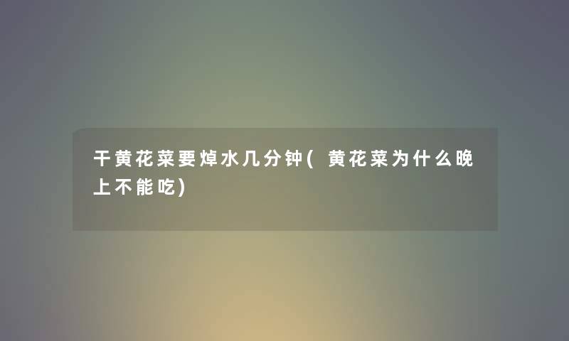 干黄花菜要焯水几分钟(黄花菜为什么晚上不能吃) 干黄花菜要焯水几分钟(黄花菜为什么晚上不能吃)