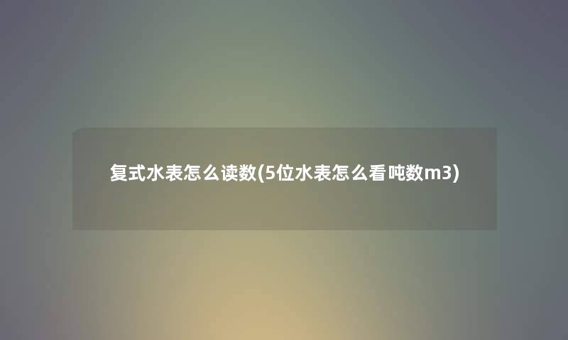 复式水表怎么读数(5位水表怎么看吨数m3) 复式水表怎么读数(5位水表怎么看吨数m3)