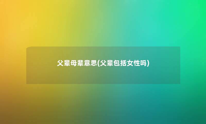 父辈母辈意思(父辈包括女性吗) 父辈母辈意思(父辈包括女性吗)