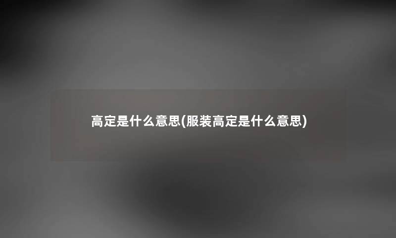 高定是什么意思(服装高定是什么意思) 高定是什么意思(服装高定是什么意思)