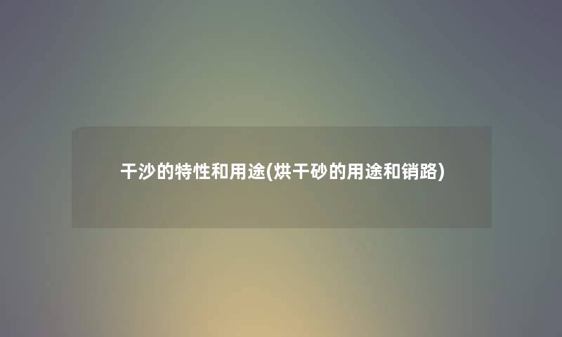 干沙的特性和用途(烘干砂的用途和销路) 干沙的特性和用途(烘干砂的用途和销路)