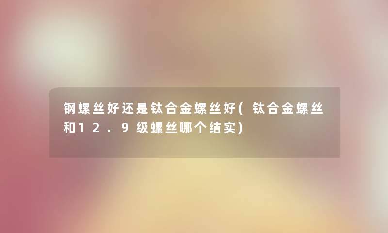 钢螺丝好还是钛合金螺丝好(钛合金螺丝和12.9级螺丝哪个结实) 钢螺丝好还是钛合金螺丝好(钛合金螺丝和12.9级螺丝哪个结实)