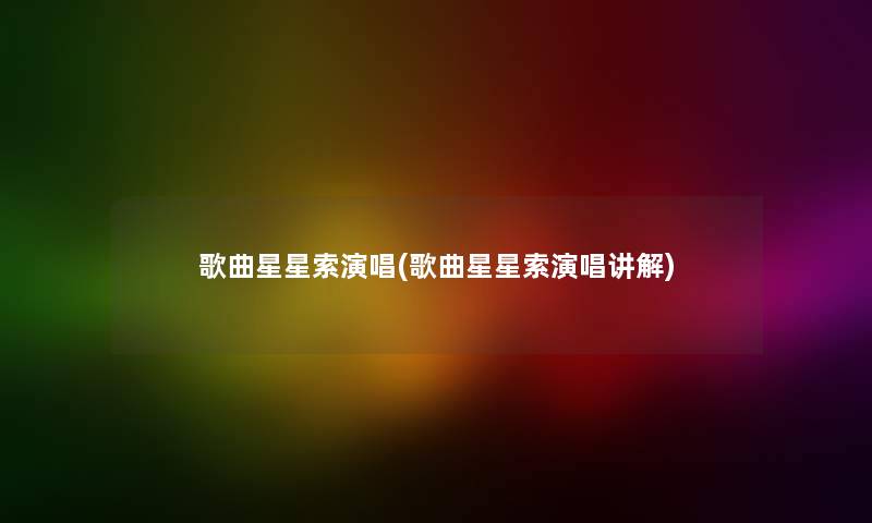 歌曲星星索演唱(歌曲星星索演唱讲解) 歌曲星星索演唱(歌曲星星索演唱讲解)
