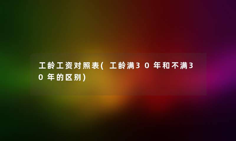 工龄工资对照表(工龄满30年和不满30年的区别)