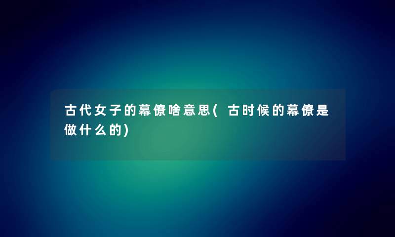 古代女子的幕僚啥意思(古时候的幕僚是做什么的) 古代女子的幕僚啥意思(古时候的幕僚是做什么的)
