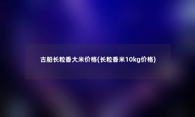 古船长粒香大米价格(长粒香米10kg价格) 古船长粒香大米价格(长粒香米10kg价格)