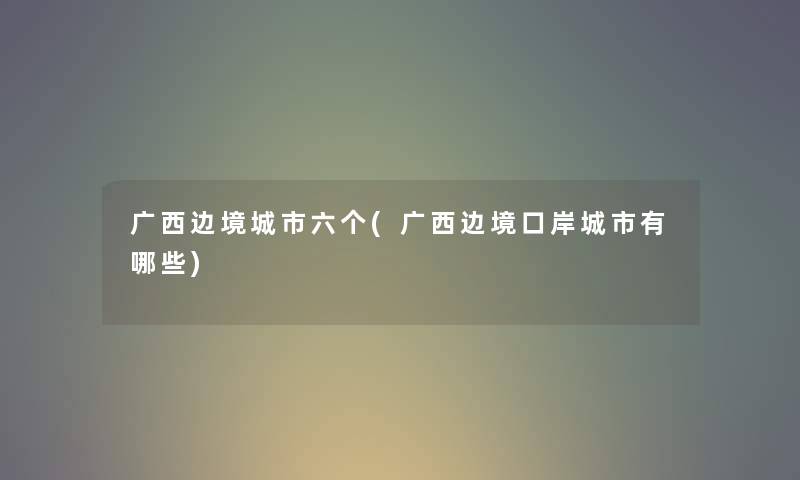 广西边境城市六个(广西边境口岸城市有哪些) 广西边境城市六个(广西边境口岸城市有哪些)