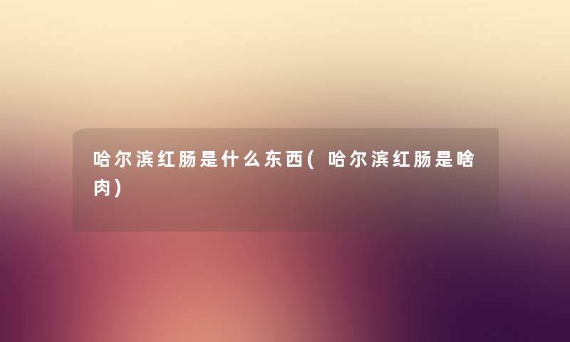 哈尔滨红肠是什么东西(哈尔滨红肠是啥肉) 哈尔滨红肠是什么东西(哈尔滨红肠是啥肉)