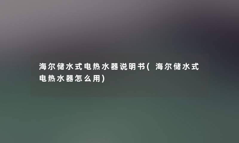 海尔储水式电热水器说明书(海尔储水式电热水器怎么用)