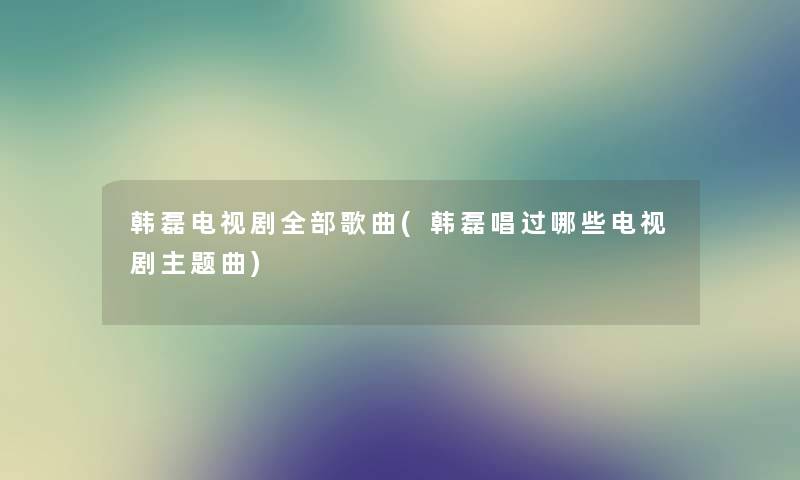 韩磊电视剧整理的歌曲(韩磊唱过哪些电视剧主题曲) 韩磊电视剧整理的歌曲(韩磊唱过哪些电视剧主题曲)