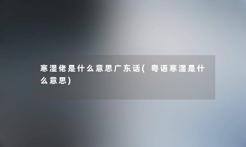寒湿佬是什么意思广东话(粤语寒湿是什么意思)