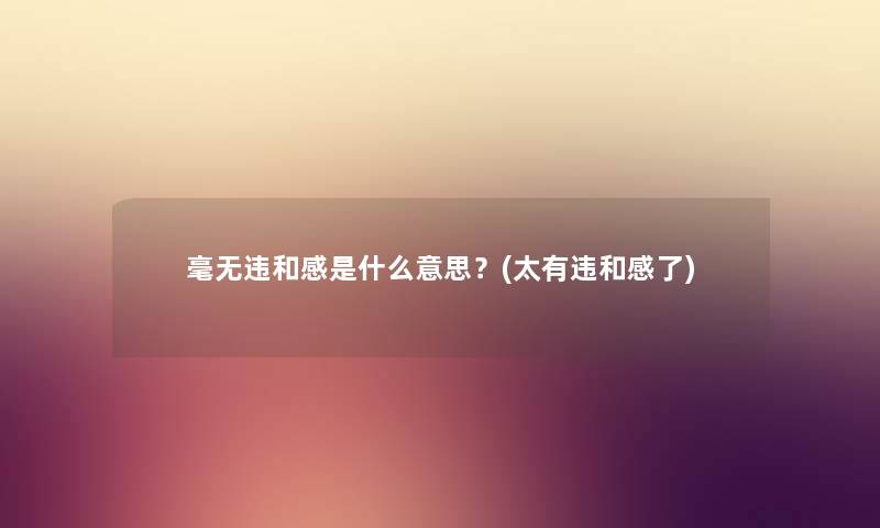 毫无违和感是什么意思?(太有违和感了) 毫无违和感是什么意思?(太有违和感了)