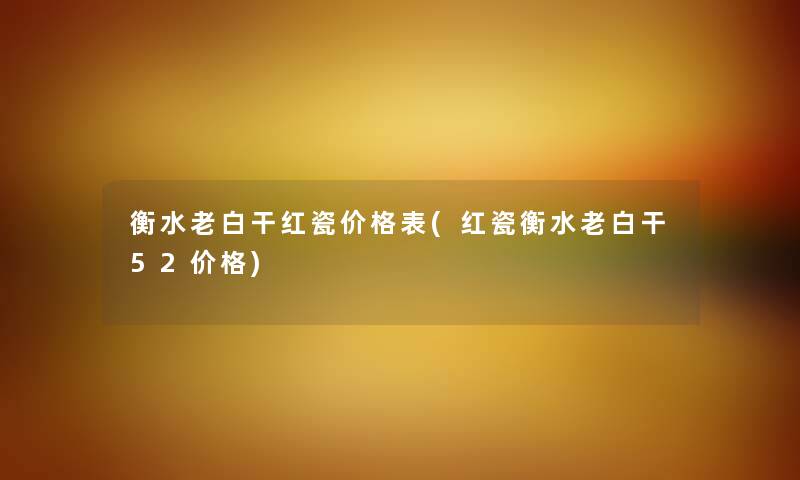 衡水老白干红瓷价格表(红瓷衡水老白干52价格) 衡水老白干红瓷价格表(红瓷衡水老白干52价格)