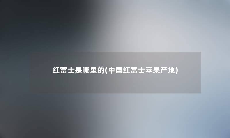 红富士是哪里的(中国红富士苹果产地) 红富士是哪里的(中国红富士苹果产地)