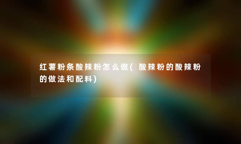 红薯粉条酸辣粉怎么做(酸辣粉的酸辣粉的做法和配料) 红薯粉条酸辣粉怎么做(酸辣粉的酸辣粉的做法和配料)