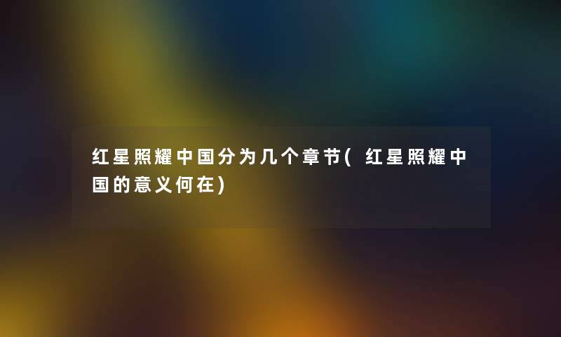 红星照耀中国分为几个章节(红星照耀中国的意义何在) 红星照耀中国分为几个章节(红星照耀中国的意义何在)