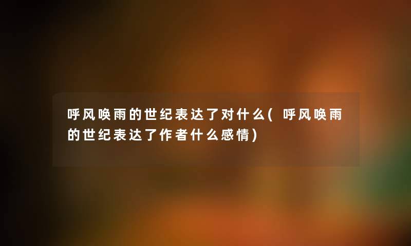 呼风唤雨的世纪表达了对什么(呼风唤雨的世纪表达了什么感情) 呼风唤雨的世纪表达了对什么(呼风唤雨的世纪表达了什么感情)