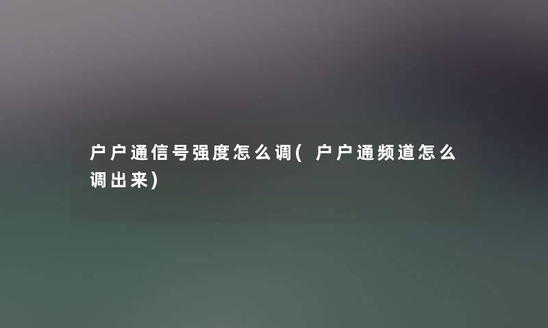 户户通信号强度怎么调(户户通频道怎么调出来) 户户通信号强度怎么调(户户通频道怎么调出来)