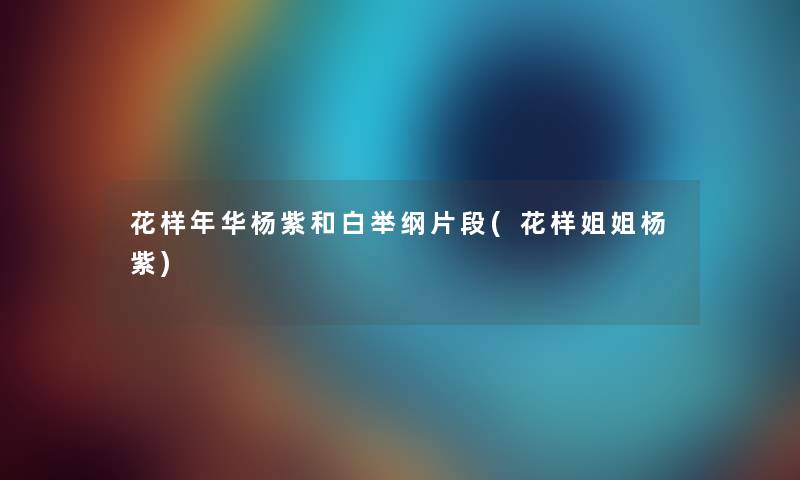 花样年华杨紫和白举纲片段(花样姐姐杨紫) 花样年华杨紫和白举纲片段(花样姐姐杨紫)