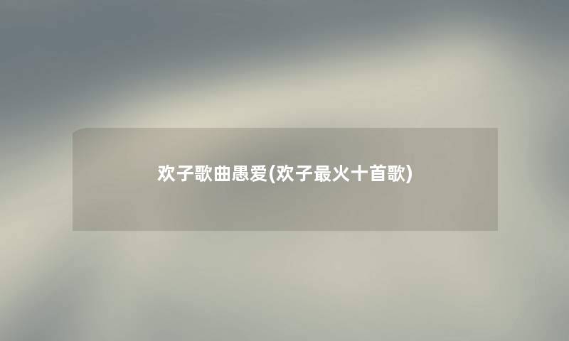 欢子歌曲愚爱(欢子火十首歌) 欢子歌曲愚爱(欢子火十首歌)