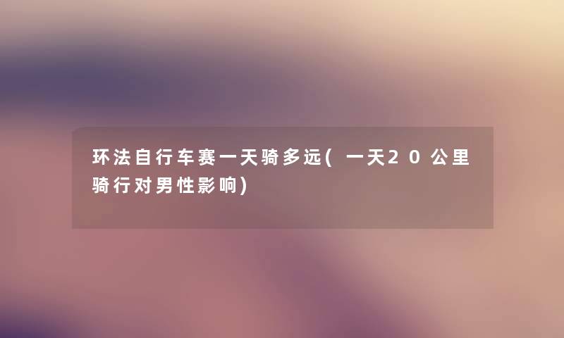 环法自行车赛一天骑多远(一天20公里骑行对男性影响) 环法自行车赛一天骑多远(一天20公里骑行对男性影响)
