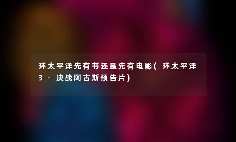 环太平洋先有书还是先有电影(环太平洋3-决战阿古斯预告片) 环太平洋先有书还是先有电影(环太平洋3-决战阿古斯预告片)
