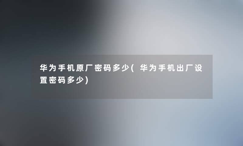 华为手机原厂密码多少(华为手机出厂设置密码多少) 华为手机原厂密码多少(华为手机出厂设置密码多少)