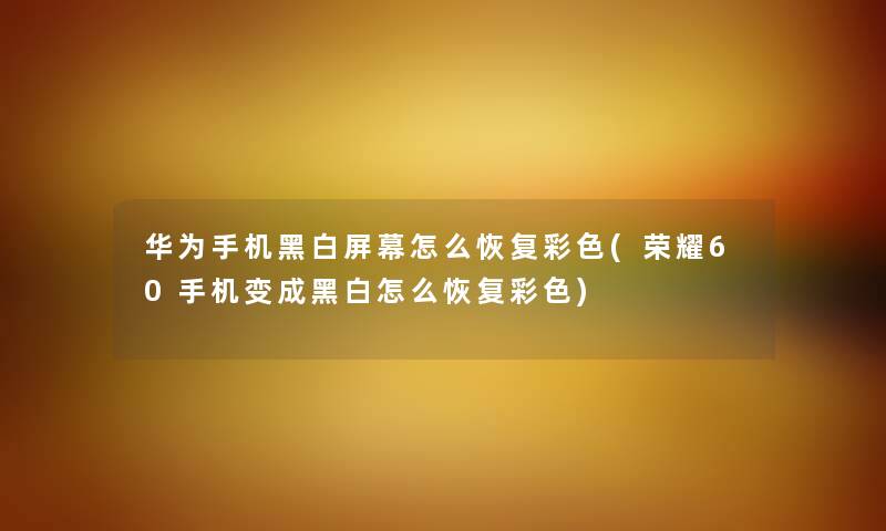 华为手机黑白屏幕怎么恢复彩色(荣耀60手机变成黑白怎么恢复彩色) 华为手机黑白屏幕怎么恢复彩色(荣耀60手机变成黑白怎么恢复彩色)