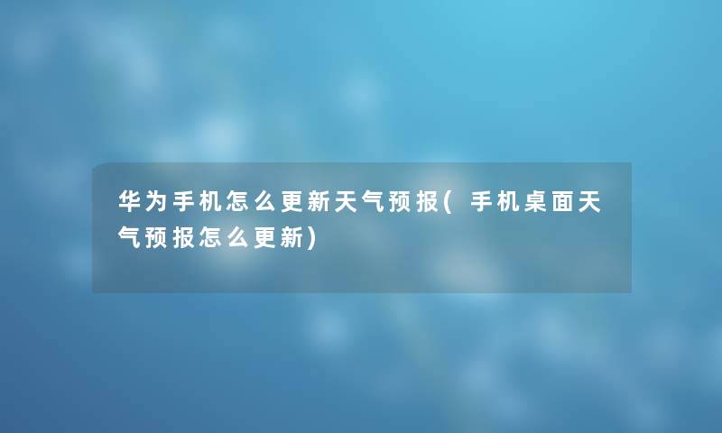 华为手机怎么更新天气预报(手机桌面天气预报怎么更新)