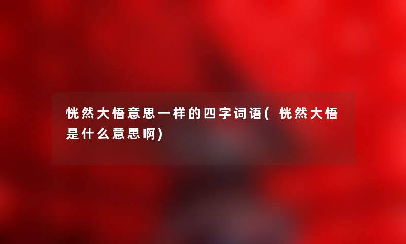 恍然大悟意思一样的四字词语(恍然大悟是什么意思啊) 恍然大悟意思一样的四字词语(恍然大悟是什么意思啊)