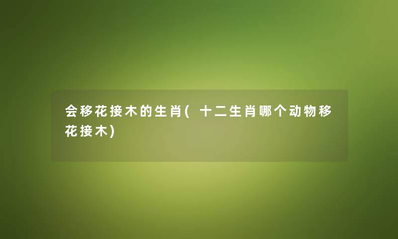会移花接木的生肖(十二生肖哪个动物移花接木) 会移花接木的生肖(十二生肖哪个动物移花接木)