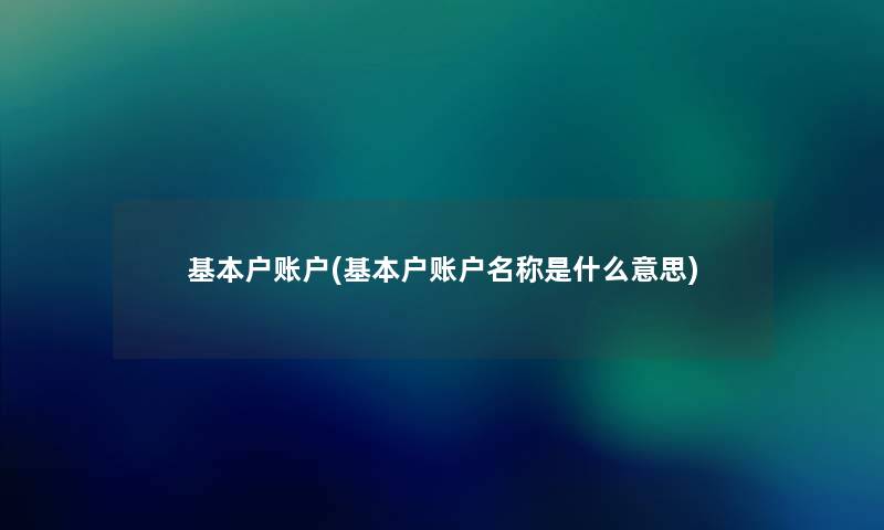 基本户账户(基本户账户名称是什么意思) 基本户账户(基本户账户名称是什么意思)