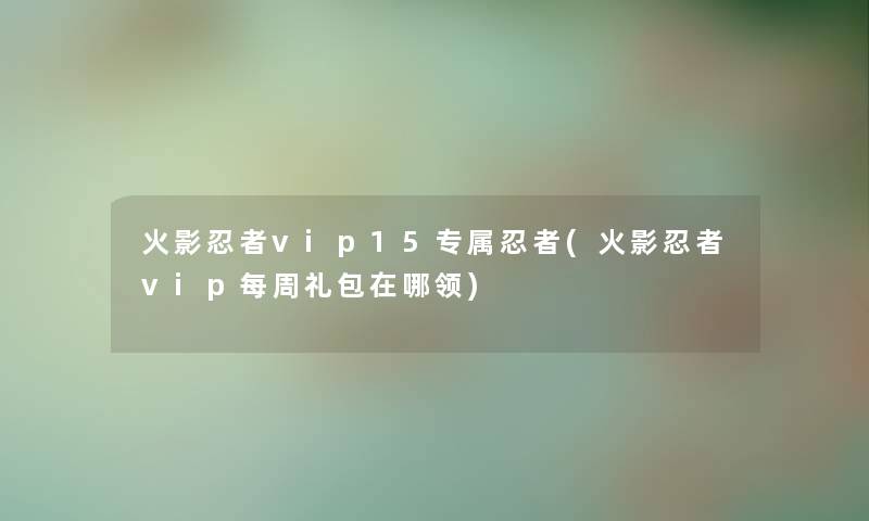 火影忍者vip15专属忍者(火影忍者vip每周礼包在哪领)