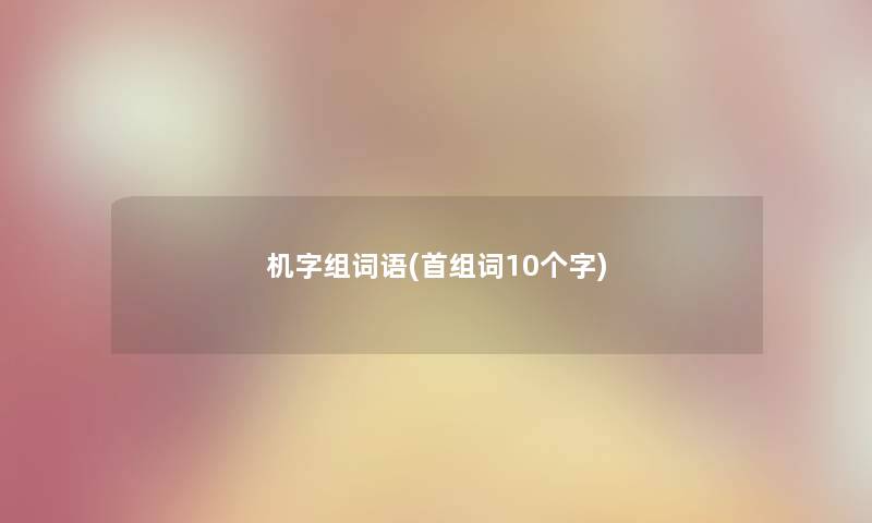 机字组词语(首组词10个字) 机字组词语(首组词10个字)